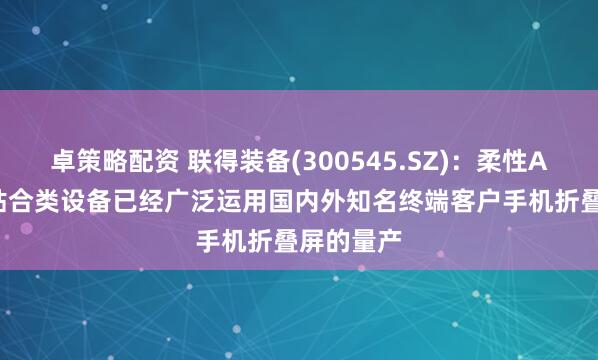 卓策略配资 联得装备(300545.SZ):柔性AMOLED贴合类设备已经广泛运用国内外知名终端客户手机折叠屏的量产