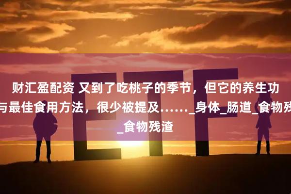 财汇盈配资 又到了吃桃子的季节，但它的养生功效与最佳食用方法，很少被提及……_身体_肠道_食物残渣