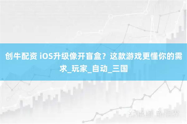 创牛配资 iOS升级像开盲盒？这款游戏更懂你的需求_玩家_自动_三国