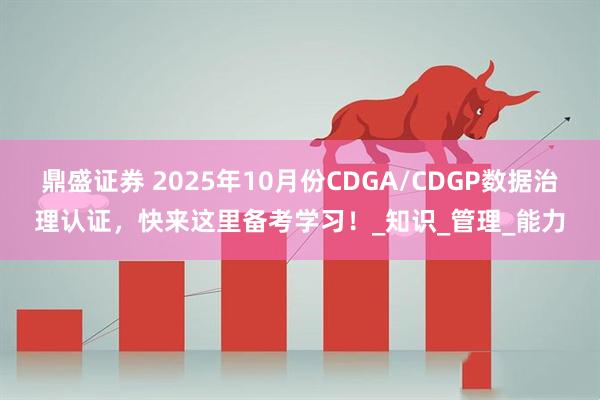 鼎盛证券 2025年10月份CDGA/CDGP数据治理认证，快来这里备考学习！_知识_管理_能力