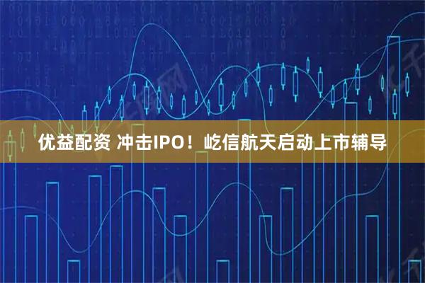 优益配资 冲击IPO！屹信航天启动上市辅导